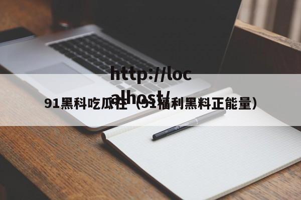 91黑科吃瓜在(91福利黑料正能量)