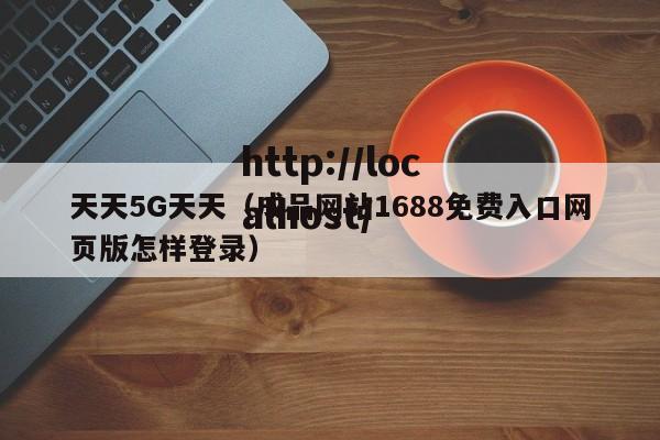 天天5G天天(成品网站1688免费入口网页版怎样登录)