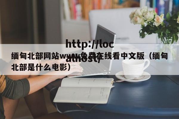 缅甸北部网站www免费在线看中文版(缅甸北部是什么电影)